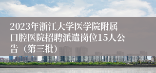 2023年浙江大学医学院附属口腔医院招聘派遣岗位15人公告（第三批）