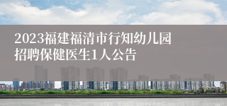 2023福建福清市行知幼儿园招聘保健医生1人公告