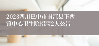 2023四川巴中市南江县下两镇中心卫生院招聘2人公告