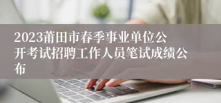 2023莆田市春季事业单位公开考试招聘工作人员笔试成绩公布