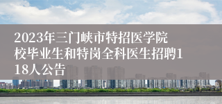 2023年三门峡市特招医学院校毕业生和特岗全科医生招聘118人公告