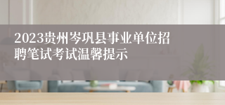 2023贵州岑巩县事业单位招聘笔试考试温馨提示