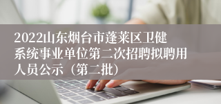 2022山东烟台市蓬莱区卫健系统事业单位第二次招聘拟聘用人员公示（第二批）