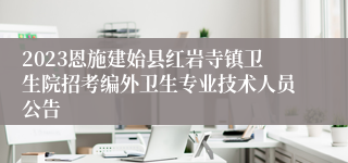 2023恩施建始县红岩寺镇卫生院招考编外卫生专业技术人员公告