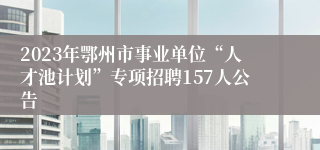 2023年鄂州市事业单位“人才池计划”专项招聘157人公告