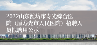 2022山东潍坊市寿光综合医院（原寿光市人民医院）招聘人员拟聘用公示