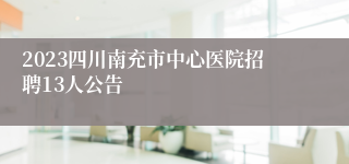 2023四川南充市中心医院招聘13人公告