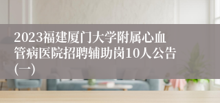 2023福建厦门大学附属心血管病医院招聘辅助岗10人公告(一)