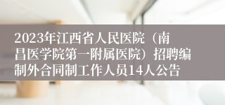 2023年江西省人民医院（南昌医学院第一附属医院）招聘编制外合同制工作人员14人公告