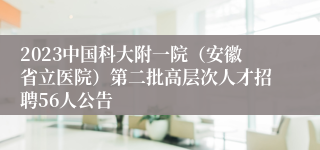 2023中国科大附一院（安徽省立医院）第二批高层次人才招聘56人公告