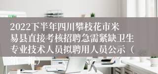 2022下半年四川攀枝花市米易县直接考核招聘急需紧缺卫生专业技术人员拟聘用人员公示（第一批）