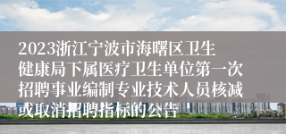 2023浙江宁波市海曙区卫生健康局下属医疗卫生单位第一次招聘事业编制专业技术人员核减或取消招聘指标的公告