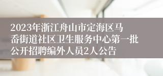 2023年浙江舟山市定海区马岙街道社区卫生服务中心第一批公开招聘编外人员2人公告