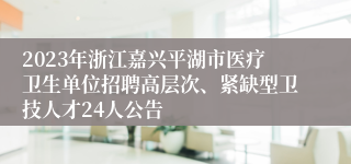 2023年浙江嘉兴平湖市医疗卫生单位招聘高层次、紧缺型卫技人才24人公告