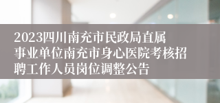 2023四川南充市民政局直属事业单位南充市身心医院考核招聘工作人员岗位调整公告