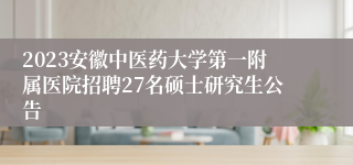 2023安徽中医药大学第一附属医院招聘27名硕士研究生公告