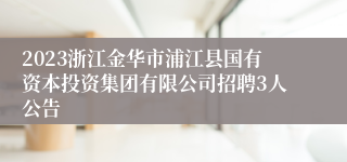 2023浙江金华市浦江县国有资本投资集团有限公司招聘3人公告