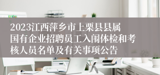 2023江西萍乡市上栗县县属国有企业招聘员工入闱体检和考核人员名单及有关事项公告