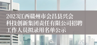 2023江西赣州市会昌县兴会科技创新集团责任有限公司招聘工作人员拟录用名单公示