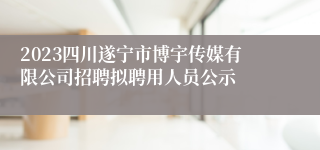 2023四川遂宁市博宇传媒有限公司招聘拟聘用人员公示