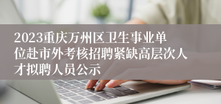 2023重庆万州区卫生事业单位赴市外考核招聘紧缺高层次人才拟聘人员公示