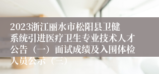 2023浙江丽水市松阳县卫健系统引进医疗卫生专业技术人才公告（一）面试成绩及入围体检人员公示（三）