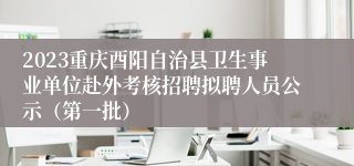 2023重庆酉阳自治县卫生事业单位赴外考核招聘拟聘人员公示（第一批）