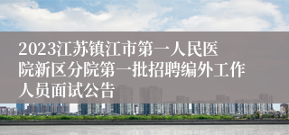2023江苏镇江市第一人民医院新区分院第一批招聘编外工作人员面试公告