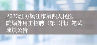 2023江苏镇江市第四人民医院编外用工招聘（第二批）笔试成绩公告