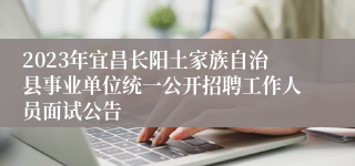 2023年宜昌长阳土家族自治县事业单位统一公开招聘工作人员面试公告