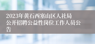 2023年黄石西塞山区人社局公开招聘公益性岗位工作人员公告