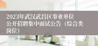 2023年武汉武昌区事业单位公开招聘集中面试公告（综合类岗位）