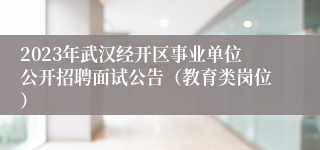 2023年武汉经开区事业单位公开招聘面试公告（教育类岗位）