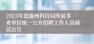 2023年恩施州科技局所属事业单位统一公开招聘工作人员面试公告