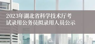 2023年湖北省科学技术厅考试录用公务员拟录用人员公示