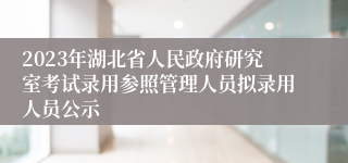 2023年湖北省人民政府研究室考试录用参照管理人员拟录用人员公示