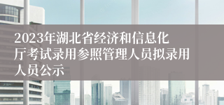 2023年湖北省经济和信息化厅考试录用参照管理人员拟录用人员公示