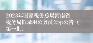 2023年国家税务总局河南省税务局拟录用公务员公示公告（第一批）
