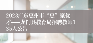 2023广东惠州市“惠”聚优才——龙门县教育局招聘教师135人公告