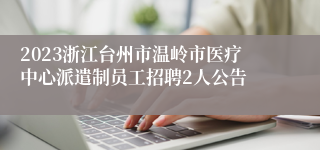 2023浙江台州市温岭市医疗中心派遣制员工招聘2人公告