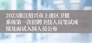 2023浙江绍兴市上虞区卫健系统第一次招聘卫技人员笔试成绩及面试入围人员公布