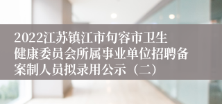 2022江苏镇江市句容市卫生健康委员会所属事业单位招聘备案制人员拟录用公示（二）