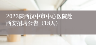 2023陕西汉中市中心医院赴西安招聘公告（18人）