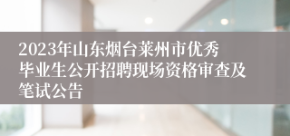 2023年山东烟台莱州市优秀毕业生公开招聘现场资格审查及笔试公告