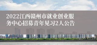 2022江西赣州市就业创业服务中心招募青年见习2人公告