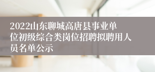 2022山东聊城高唐县事业单位初级综合类岗位招聘拟聘用人员名单公示
