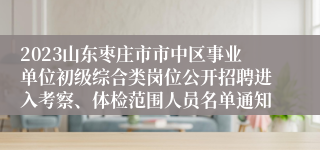 2023山东枣庄市市中区事业单位初级综合类岗位公开招聘进入考察、体检范围人员名单通知