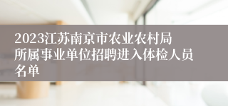 2023江苏南京市农业农村局所属事业单位招聘进入体检人员名单