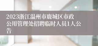 2023浙江温州市鹿城区市政公用管理处招聘临时人员1人公告