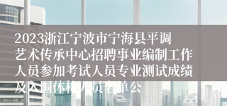 2023浙江宁波市宁海县平调艺术传承中心招聘事业编制工作人员参加考试人员专业测试成绩及入围体检人员名单公